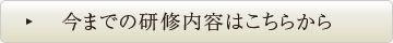 今までの研修内容はこちら